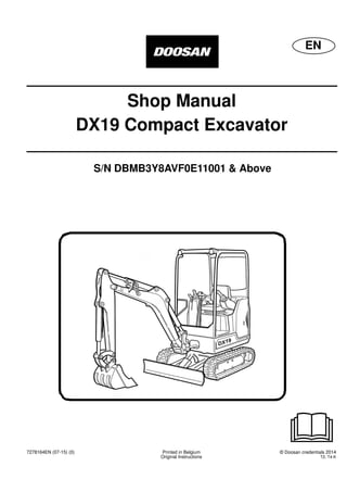 7278164EN (07-15) (0) Printed in Belgium © Doosan credentials 2014
Original Instructions T2, T4-K
EN
Shop Manual
DX19 Compact Excavator
S/N DBMB3Y8AVF0E11001 & Above
 