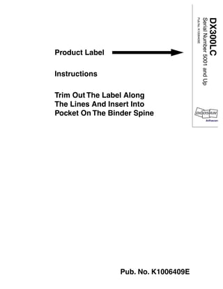 Product Label
Instructions
Trim Out The Label Along
The Lines And Insert Into
Pocket On The Binder Spine
DX300LC
Serial
Number
5001
and
Up
Pub.No.
K1006409E
Pub. No. K1006409E
 