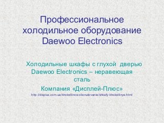 Профессиональное
холодильное оборудование
Daewoo Electronics
Холодильные шкафы с глухой дверью
Daewoo Electronics – неравеющая
сталь
Компания «Дисплей-Плюс»
http://displus.com.ua/kholodilnoe-oborudovanie/shkafy-kholodilnye.html
 