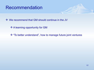 Recommendation We recommend that GM should continue in the JV  A learning opportunity for GM  “ To better understand”, how to manage future joint ventures 