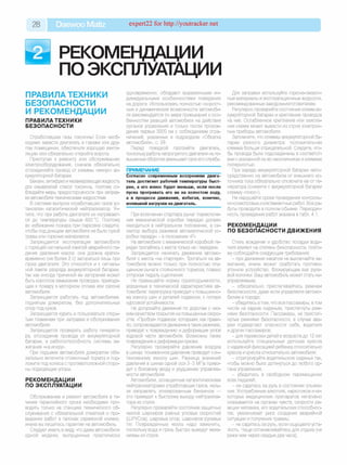 28 Daewoo Matiz expert22 for http://youtracker.net
^ РЕКОМЕНДАЦИИ
ПО ЭКСПЛУАТАЦИИ
ПРАВИЛАТЕХНИКИ
БЕЗОПАСНОСТИ
И РЕКОМЕНДАЦИИ
ПРАВИЛАТЕХНИКИ
БЕЗОПАСНОСТИ
Отработавшие газы токсичны! Если необ­
ходимо завести двигатель в гараже или дру­
гом помещении, обеспечьте хорошую венти­
ляцию или обязательно откройте ворота.
Приступая к ремонту или обслуживанию
электрооборудования, сначала обязательно
отсоединяйте провод от клеммы «минус» ак­
кумуляторной батареи.
Бензин, антифриз и незамерзающая жидкость
для омывателей стекол токсичны, поэтому со­
блюдайте меры предосторожности при заправ­
ке автомобиля техническими жидкостями.
В системе выпуска отработавших газов ус­
тановлен каталитический нейтрализатор. Уч­
тите, что при работе двигателя он нагревает­
ся до температуры свыше 600 °С. Поэтому
во избежание пожара при парковке следите,
чтобы под днищем автомобиля не было сухой
травы или горючих материалов.
Запрещается эксплуатация автомобиля
с горящей сигнальной лампой аварийного па­
дения давления масла: она должна кратко­
временно (не более 2 с) загораться лишь при
пуске двигателя. Это относится и к сигналь­
ной лампе разряда аккумуляторной батареи,
так как иногда причиной ее загорания может
быть короткое замыкание проводки, приводя­
щее к пожару в моторном отсеке или салоне
автомобиля.
Запрещается работать под автомобилем,
поднятым домкратом, без дополнительных
опор под кузов.
Запрещается курить и пользоваться откры­
тым пламенем при заправке и обслуживании
автомобиля.
Запрещается проверять работу генерато­
ра, отсоединив провода от аккумуляторной
батареи, и работоспособность системы за­
жигания «на искру».
При подъеме автомобиля домкратом обя­
зательно включите стояночный тормоз и под­
ложите под колеса с противоположной сторо­
ны подходящие упоры.
РЕКОМЕНДАЦИИ
ПО ЭКСПЛУАТАЦИИ
Обслуживание и ремонт автомобиля в те­
чение гарантийного срока необходимо про­
водить только на станциях технического об­
служивания с обязательной отметкой о про­
ведении работ в талонах сервисной книжки,
иначе вы лишитесь гарантии на автомобиль.
Следует иметь в виду что даже автомобили
одной модели, выпущенные практически
одновременно, обладают выраженными ин­
дивидуальными особенностями поведения
на дороге. Использовать полностью скорост­
ные и динамические возможности автомоби­
ля рекомендуется по мере привыкания к осо­
бенностям реакций автомобиля на действия
органов управления и только после прохож­
дения первых 3000 км с соблюдением огра­
ничений, указанных в подразделе «Обкатка
автомобиля», с. 29.
Перед поездкой прогрейте двигатель,
поскольку работа непрогретого двигателя на по­
вышенных оборотах уменьшает срок его службы.
ПРИМЕЧАНИЕ_______________________
Согласно современным воззрениям двига­
тель достигнет рабочей температуры быст­
рее, а его износ будет меньше, если после
пуска прогревать его не на холостом ходу,
а в процессе движения, избегая, конечно,
излишней нагрузки на двигатель.
При включении стартера рычаг переключе­
ния механической коробки передач должен
находиться в нейтральном положении, а се­
лектор выбора режимов автоматической ко­
робки передач - в положении «Р».
На автомобиле с механической коробкой пе­
редач трогайтесь с места только на I передаче.
Запрещается начинать движение автомо­
биля с места «на стартере». Трогаться на ав­
томобиле можно только при полностью опу­
щенном рычаге стояночного тормоза, плавно
отпуская педаль сцепления.
Не превышайте нормы грузоподъемности,
указанные в технической характеристике ав­
томобиля: перегрузка приводит к повышенно­
му износу шин и деталей подвески, к потере
курсовой устойчивости.
Не допускайте движения по дорогам с низ­
ким качеством покрытия на повышенных скоро­
стях. «Пробои» подвески, которыми, как прави­
ло, сопровождается движение втаких режимах,
приводят к повреждению и деформации узлов
ходовой части автомобиля. Возможны также
повреждения и деформации кузова.
Регулярно проверяйте давление воздуха
в шинах: пониженное давление приводит кин-
тенсивному износу шин. Разница значений
давления в шинах одной оси 2-3 МПа приво­
дит к боковому уводу и ухудшению управляе­
мости автомобиля.
Автомобили, оснащенные каталитическими
нейтрализаторами отработавших газов, нель­
зя заправлять этилированным бензином —
это приведет к быстрому выходу нейтрализа­
тора из строя.
Регулярно проверяйте состояние защитных
чехлов шарниров равных угловых скоростей
(ШРУСов), шаровых опор, шарниров рулевых
тяг Поврежденные чехлы надо заменить,
поскольку вода и грязь быстро выведут меха­
низмы из строя.
Для заправки используйте горюче-смазоч­
ные материалы и эксплуатационные жидкости,
рекомендованные заводом-изготовителем.
Регулярно проверяйте состояние клемм ак­
кумуляторной батареи и крепление проводов
на них. Ослабленное крепление или окисле­
ние клемм может вывести из строя электрон­
ные приборы автомобиля.
Запомните, что клеммы аккумуляторной ба­
тареи разного диаметра: положительная
клемма больше отрицательной. Следите, что­
бы провода были подсоединены в соответст­
вии с указанной на их наконечниках и клеммах
полярностью.
При заряде аккумуляторной батареи непо­
средственно на автомобиле от внешнего ис­
точника тока обязательно отключите ее от ге­
нератора (снимите с аккумуляторной батареи
клемму «плюс»).
Не нарушайте сроки проведения контроль-
но-осмотровых и регламентных работ Все ра­
боты проводите в полном объеме. Периодич­
ность проведения работ указана в табл. 4.1.
РЕКОМЕНДАЦИИ
ПО БЕЗОПАСНОСТИ ДВИЖЕНИЯ
Стиль вождения и удобство посадки води­
теля влияют на степень безопасности, поэто­
му соблюдайте следующие требования:
- при движении накатом не выключайте за­
жигание, иначе может сработать противо­
угонное устройство, блокирующее вал руле­
вой колонки. Ваш автомобиль может стать не­
управляемым
- обязательно пристегивайтесь ремнем
безопасности, даже если управляете автомо­
билем в городе;
- убедитесь втом, что все пассажиры, втом
числе на задних сиденьях, пристегнуты рем­
нями безопасности. Пассажиры, не пристег­
нутые ремнями безопасности, в случае ава­
рии подвергают опасности себя, водителя
и других пассажиров;
- для перевозки детей в возрасте до 12 лет
используйте специальные детские кресла
с надежной фиксацией ребенка относительно
кресла и кресла относительно автомобиля;
- отрегулируйте водительское сиденье так,
чтобы можно было дотянуться до любого ор­
гана управления;
- убедитесь в свободном перемещении
всех педалей;
- не садитесь за руль в состоянии опьяне­
ния. Употребление алкоголя, наркотиков и не­
которых медицинских препаратов негативно
сказывается на органах чувств, скорости ре­
акции человека, его водительских способнос­
тях, увеличивает риск создания аварийной
ситуации и получения травмы;
- не садитесь за руль, если ощущаете уста­
лость. Чаще останавливайтесь для отдыха (не
реже чем через каждые два часа);
 