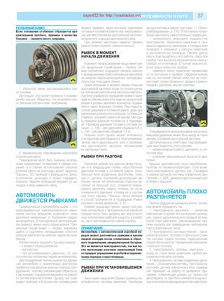 expert22 for http://youtracker.netи справности впути 37
ПОЛЕЗНЫЙ СОВЕТ
Если отложения стабильно образуются при
длительном пробеге, причина в качестве
бензина —смените место заправки.
7. Изолятор свечи растрескавшийся или
со сколами.
Детонация. Это может привести к повреж­
дению поршня. Убедитесь, что октановое чис­
ло бензина соответствует требуемому
8. Механические повреждения электродов
и изолятора свечи.
Повреждения могут быть вызваны инород­
ными предметами, попавшими в камеру сго­
рания, а в случае использования слишком
длинной свечи ее электроды может зацепить
поршень. Это приводит к разрушению свечи,
отключению цилиндра и может повредить
поршень. Удалите инородный предмет из ци­
линдра и (или) замените свечу
АВТОМОБИЛЬ
ДВИЖЕТСЯ РЫВКАМИ
Применительно к автомобилю рывок — это
кратковременное самопроизвольное изме­
нение частоты вращения коленчатого вала
двигателя независимо от положения педали
акселератора. В повседневной эксплуатации,
как правило, имеют место серии рывков. Пре­
дельный случай рывка — провал, выражаю­
щийся в ощутимом запаздывании ответной
реакции двигателя на нажатие педали акселе­
ратора.
Условно можно выделить три вида рывков:
- в момент начала движения;
- при разгоне;
- при установившемся движении, те. при
постоянном положении педали акселератора.
Для определения причин рывков при движе­
нии автомобиля с инжекторным двигателем
требуется специальное диагностическое обо­
рудование, поэтому рекомендуем обратиться
в автосервис, специализирующийся на ремон­
те систем впрыска топлива. Однако, как пока­
зывает практика, в большинстве случаев рывки
бывают вызваны недостаточным давлением
топлива в топливной рампе или неисправнос­
тью датчика положения дроссельной заслонки,
встроенного в крышку дроссельного узла.
При наличии некоторых навыков причину
рывков можно выявить самостоятельно.
РЫВОК В МОМЕНТ
НАЧАЛА ДВИЖЕНИЯ
В момент начала движения чаще имеет ме­
сто предельный случай рывка — провал. Са­
мые неприятные ощущения связаны именно
с запаздыванием ответной реакции двигателя
на нажатие педали акселератора. Иногда дви­
гатель при этом даже глохнет
Рывок возникает в момент начала открытия
дроссельной заслонки, когда по сигналу датчи­
ка положения дроссельной заслонки электрон­
ный блок управления определяет момент пере­
хода из режима холостого хода на нагрузочный
режим и должен увеличить количество подава­
емого через форсунки топлива. При недоста­
точном давлении в топливной рампе, даже при
увеличении длительности впрыска, топлива для
плавного трогания с места не хватает Методи­
ку проверки давления топлива см. в подразде­
ле «Проверка давления топлива в системе пи­
тания», с. 105 - для двигателя объемом 0,8 л;
с. 158 - для двигателя объемом 1,0 л).
Помимо этого рывок может возникнуть
и вследствие неисправности электромехани­
ческой части дроссельного узла и загрязне­
ния дроссельной заслонки отложениями
из картерных газов.
РЫВКИ ПРИ РАЗГОНЕ
Причиной рывков при разгоне может быть,
как и в предыдущем случае, недостаточное
давление топлива в топливной рампе. Элек­
тронный блок управления двигателем, полу­
чив от датчика положения дроссельной за­
слонки сигнал об интенсивном открытии за­
слонки на большой угол, стремится макси­
мально увеличить подачу топлива, но из-за
пониженного давления топлива не в состоя­
нии этого сделать. Причины такого явления
и способ проверки см. в подразделе «Рывок
в момент начала движения», с. 37.
Помимо указанных причин, рывки при раз­
гоне автомобиля с автоматической коробкой
передач могут быть вызваны как недостаточ­
ным количеством рабочей жидкости в короб­
ке, так и неисправностью самой коробки.
ПРИМЕЧАНИЕ
Автомобиль с автоматической коробкой пе­
редач может разгоняться рывками в начале
первой поездки после отключения и обрат­
ного подключения аккумуляторной батареи.
Это не является неисправностью, так как по­
сле нескольких разгонов электронный блок
оттарирует управление коробкой и переклю­
чение передач станет плавным.
РЫВКИ ПРИ УСТАНОВИВШЕМСЯ
ДВИЖЕНИИ
Такие рывки чаще всего бывают вызваны не­
исправностью системы зажигания. Необходи­
мы диагностика и ремонт (см. разд. 11 «Элект­
рооборудование», с. 215). В пути можно попро­
бовать выполнить самостоятельно следующее:
- внимательно осмотрите подкапотное
пространство. Выключите зажигание и про­
верьте надежность крепления и посадки всех
проводов и разъемов у катушки зажигания
и высоковольтных проводов. Пустите двига­
тель и прислушайтесь к его работе: треск при
пробое тока высокого напряжения на «массу»
слабый, но отчетливый. В полной темноте хо­
рошо видно искру при пробое
- замените свечи зажигания независимо
от их состояния и пробега. Обратите внима­
ние на состояние свечей: если оно не соот­
ветствует норме, возможно, придется ремон­
тировать двигатель или его системы.
Специфической причиной рывков при устано­
вившемся движении может быть выход из строя
датчика положения дроссельной заслонки.
Дополнительные симптомы, подтверждаю­
щие неисправность этого датчика:
- неравномерная работа двигателя на хо­
лостом ходу;
- снижение максимальной мощности дви­
гателя.
Крышка дроссельного узла неразборная,
поэтому он неремонтопригоден. Если выяв­
лена неисправность датчика (см. «Проверка
и замена датчиков системы управления дви­
гателем», с. 229), замените дроссельный узел
в сборе с крышкой.
АВТОМОБИЛЬ ПЛОХО
РАЗГОНЯЕТСЯ
Причин ухудшения динамики много, основ­
ные можно определить так.
1. Неисправность двигателя — снижение
компрессии в одном или нескольких цилинд­
рах, подсос дополнительного воздуха во впу­
скной тракт двигателя. Закоксовывание сис­
темы выпуска или повреждение нейтрализа­
тора отработавших газов.
2. Неисправность системы питания — засо­
рение форсунок, топливного фильтра и шлан­
гов системы подачи топлива. Недостаточная
подача бензонасоса. Применение низкокаче­
ственного топлива.
3. Неисправность системы зажигания —
выход из строя свечи зажигания, пробой вы­
соковольтной цепи системы.
4. Неисправность системы управления двига­
телем — отказ датчиков системы. При отказе ка­
кого-либо датчика электронный блок управле­
ния переходит на работу по резервной про­
грамме, позволяющей доехать до гаража или
автосервиса, но при этом снижаются мощност-
ные иэкономические характеристики двигателя.
 