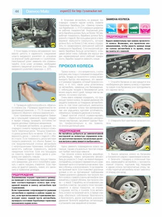 44 Daewoo Matiz expert22 for http://youtracker.net
2. Если педаль осталась неподвижной, про­
верьте целость и надежность соединения
шланга вакуумного усилителя со штуцером
на впускной трубе двигателя и с усилителем.
Неисправный шланг замените или отремон­
тируйте. Если шланг исправен, необходимо
заменить вакуумный усилитель (см. «Замена
вакуумного усилителя тормозов», с. 207)
3. Проверьте работоспособность обратно­
го клапана (см. «Проверка герметичности ги­
дропривода тормозов», с. 71). В случае неис­
правности обратного клапана замените его
Если торможение сопровождается биени­
ем и пульсацией тормозной педали, следует
в первую очередь проверить состояние пе­
редних дисковых тормозных механизмов.
4. Установив автомобиль на домкрат, по­
очередно снимите передние колеса и осмо­
трите тормозные диски. Толщина тормозно­
го диска должна быть не менее 10,0 мм, по­
верхность диска — ровной и гладкой с обе­
их сторон. Если поверхность диска местами
покрыта ржавчиной, что обычно бывает по­
сле продолжительной стоянки автомобиля
с непросушенными тормозами, попробуйте
зачистить рабочую поверхность мелким
наждачным полотном. Если эта процедура
не помогла, придется отдать диски в шли­
фовку или заменить новыми.
5. Проверьте подвижность поршня тормоз­
ного механизма. Для этого попробуйте сдви­
нуть с места поршень отверткой. Если пор­
шень не удается сдвинуть, значит, его закли­
нило в тормозном цилиндре.
ПРЕДУПРЕЖДЕНИЕ__________________
Заклинивание поршня тормозного цилинд­
ра приводит к постоянному притормажива­
нию соответствующего колеса при отпу­
щенной педали и заносу автомобиля при
торможении.
Если торможение сопровождается рывками
автомобиля и скрипом в районе задних ко­
лес, если при интенсивном торможении про­
исходит занос задней части автомобиля,
проверьте состояние барабанных тормозных
механизмов задних колес.
6. Установив автомобиль на домкрат, по­
очередно снимите задние колеса, снимите
тормозные барабаны (см. «Замена тормоз­
ных барабанов», с. 212) и измерьте диаметры
их рабочих поверхностей. Внутренний диа­
метр барабана должен быть не более 182 мм
рабочая поверхность барабана должна быть
ровной и гладкой, без кольцевых рисок и явно
видимой овальности (овальность, которая
должна быть не более 0,2 мм, можно опреде­
лить по неравномерно изношенной рабочей
поверхности барабана). Если внутренний ди­
аметр барабана больше допустимого, коль­
цевые риски очень глубокие или хорошо ви­
ден неравномерный износ рабочей поверх­
ности, барабан придется заменить новым.
ПРОКОЛ КОЛЕСА
Прокол колеса — это неприятность, с кото­
рой рано или поздно сталкивается каждый во­
дитель. Воздух из проколотого колеса может
выходить быстро или медленно, это зависит
и от размера предмета, который проколол ко­
лесо, и от того, какие шины установлены
на автомобиль: камерные или бескамерные.
С небольшим гвоздем в бескамерной шине
можно ездить много дней, прежде чем вы за­
метите, что колесо спустило.
Очень важно вовремя определить, что про­
изошел прокол колеса. Во время движения об­
ращайте внимание на поведение автомобиля:
если он стал плохо разгоняться, увеличилось
усилие на рулевом колесе при маневрирова­
нии или ухудшилась курсовая устойчивость,
обязательно проверьте давление в колесах.
Самый простой способ отремонтировать
колесо — обратиться в ближайшую шиномон­
тажную мастерскую, где ремонт сделают быс­
тро, профессионально и, как правило,
по вполне доступной цене.
ПРЕДУПРЕЖДЕНИЕ__________________
Не пытайтесь добраться до шиномонтажной
мастерской на полностью спущенном коле­
се: достаточно проехать так несколько десят­
ков метров и шину придется выбрасывать.
Нужно заменить поврежденное колесо за­
пасным. Однако эта довольно простая опера­
ция требует некоторых навыков.
При проколе колеса включите аварийную
сигнализацию, плавно затормозите автомо­
биль до скорости 2-3 км/ч, на первой передаче
постарайтесь осторожно переместиться к краю
проезжей части и остановиться как можно пра­
вее у обочины, а если возможно, то за предела­
ми проезжей части. Если позволяют дорожные
условия и это не противоречит требованиям
Правил дорожного движения, при проколе лю­
бого колеса с правой стороны автомобиля при­
жимайтесь к правой обочине, при проколе сле­
ва — к левой. Старайтесь не останавливать ав­
томобиль в местах, где дорога плохо просмат­
ривается: в крутых поворотах, на спусках
и подъемах, мостах, в тоннелях. Если автомо­
биль остался на проезжей части, в первую оче­
редь обеспечьте собственную безопасность
и безопасность других участников дорожного
движения! Включите аварийную сигнализацию
иустановите знак аварийной остановки.
ЗАМЕНА КОЛЕСА
ПРЕДУПРЕЖДЕНИЕ
Будьте внимательны при замене проколото­
го колеса. Возможно, его прокололи зло­
умышленники, чтобы украсть ценные вещи
из салона автомобиля в то время, когда
вы заняты его заменой.
1. Откройте багажник (в нем находится все
необходимое для замены колеса) и подними­
те коврик пола багажника (или приподнимите
его заднюю часть).
2. Отверните болт крепления запасного ко­
леса.
3. Выньте запасное колесо из багажника
и положите его рядом с заменяемым колесом.
4. Включите I передачу и стояночный тор­
моз, зафиксируйте автомобиль с противопо­
ложной стороны, подложив под переднее
и заднее колеса противооткатные упоры так,
чтобы поднятый автомобиль не мог сместить­
ся вперед или назад.
 
