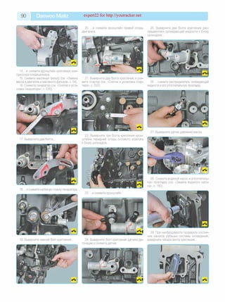 90 Daewoo Matiz expert22 for http://youtracker.net
20. .и снимите кронштейн правой опоры
двигателя.
25. Выверните два болта крепления рас­
пределителя охлаждающей жидкости к блоку
цилиндров.
14 .и снимите кронштейн крепления ком
прессора кондиционера.
15. Снимите масляный фильтр (см. «Замена
масла в двигателе и масляного фильтра», с. 54).
16. Снимите генератор (см. «Снятие и уста­
новка генератора», с. 220
21. Выверните два болта крепления и сни­
мите стартер (см. «Снятие и установка стар­
тера», с. 222).
26. .снимите распределитель охлаждающей
жидкости и его уплотнительную прокладку.
27. Выверните датчик давления масла
17. Выверните два болта.
22. Выверните три болта крепления крон­
штейна передней опоры силового агрегата
к блоку цилиндров.
28. Снимите водяной насос и уплотнитель­
ную прокладку (см. «Замена водяного насо­
са», с. 150).
19. Выверните нижний болт крепления. 24. Выверните болт крепления датчика де­
тонации и снимите датчик.
29. При необходимости проверьте состоя­
ние каналов рубашки системы охлаждения,
выверните четыре винта крепления.
 
