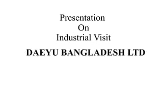 Presentation
On
Industrial Visit
DAEYU BANGLADESH LTD
 