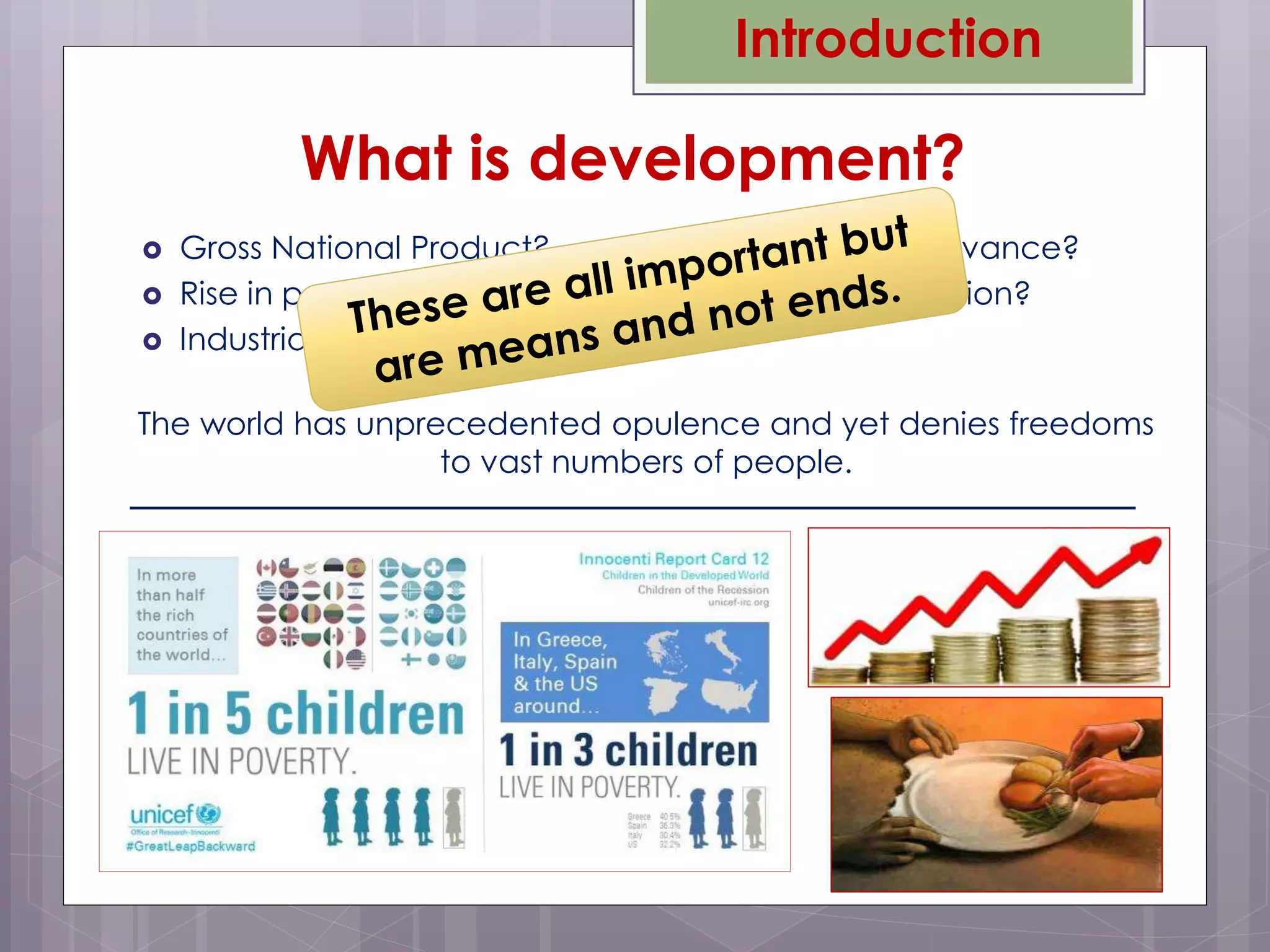  Gross National Product?
 Rise in personal incomes?
 Industrialization?
 Technological advance?
 Social modernization?
What is development?
The world has unprecedented opulence and yet denies freedoms
to vast numbers of people.
Introduction
 