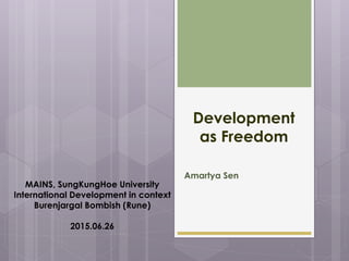 Development
as Freedom
Amartya Sen
MAINS, SungKungHoe University
International Development in context
Burenjargal Bombish (Rune)
2015.06.26
 