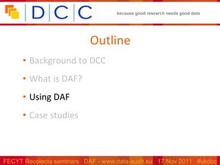 Outline Background to DCC What is DAF? Using DAF Case studies 