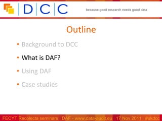 Outline Background to DCC What is DAF? Using DAF Case studies 