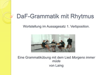 DaF-Grammatik mit Rhytmus
Wortstellung im Aussagesatz 1. Verbposition.
Eine Grammatikübung mit dem Lied Morgens immer
müde
von Laing
 