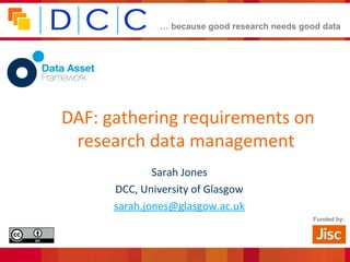 … because good research needs good data
Funded by:
DAF: gathering requirements on
research data management
Sarah Jones
DCC, University of Glasgow
sarah.jones@glasgow.ac.uk
 