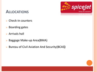 ALLOCATIONS
 Check-in counters
 Boarding gates
 Arrivals hall
 Baggage Make-up Area(BMA)
 Bureau of Civil Aviation And Security(BCAS)
 