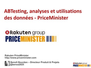 ABTesting, analyses et utilisations
des données - PriceMinister
Rakuten PriceMinister
http://www.priceminister.com
Benoît Bourdon – Directeur Produit & Projets
@benoa2025
 