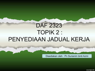DAF 2323
TOPIK 2 :
PENYEDIAAN JADUAL KERJA
Disediakan oleh : Pn Surianim binti Azmi
 