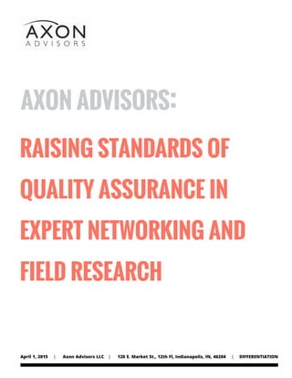 April 1, 2015 | Axon Advisors LLC | 120 E. Market St., 12th Fl, Indianapolis, IN, 46204 | DIFFERENTIATION
axon advisors:
raising standards of
quality assurance in
expert networking and
field research
 