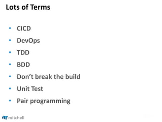 Lots of Terms
• CICD
• DevOps
• TDD
• BDD
• Don’t break the build
• Unit Test
• Pair programming
 