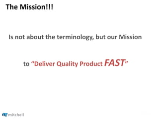 The Mission!!!
Is not about the terminology, but our Mission
to “Deliver Quality Product FAST”
 