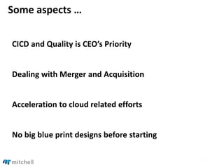 Some aspects …
CICD and Quality is CEO’s Priority
Dealing with Merger and Acquisition
Acceleration to cloud related efforts
No big blue print designs before starting
 