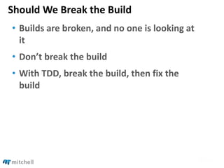 Should We Break the Build
• Builds are broken, and no one is looking at
it
• Don’t break the build
• With TDD, break the build, then fix the
build
 