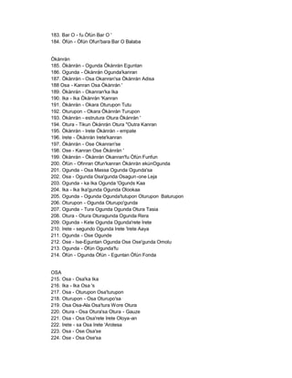 183. Bar O - fu Òfún Bar O '
184. Òfún - Òfún Ofun'bara Bar O Balaba


Òkànràn
185. Òkànràn - Ogunda Òkànràn Eguntan
186. Ogunda - Òkànràn Ogunda'kanran
187. Òkànràn - Osa Okanran'sa Òkànràn Adisa
188 Osa - Kanran Osa Òkànràn '
189. Òkànràn - Okanran'ka Ika
190. Ika - Ika Òkànràn 'Kanran
191. Òkànràn - Okara Oturupon Tutu
192. Oturupon - Okara Òkànràn Turupon
193. Òkànràn - estrutura Otura Òkànràn '
194. Otura - Tikun Òkànràn Otura "Outra Kanran
195. Òkànràn - Irete Òkànràn - empate
196. Irete - Òkànràn Irete'kanran
197. Òkànràn - Ose Okanran'se
198. Ose - Kanran Ose Òkànràn '
199. Òkànràn - Òkànràn Okanran'fu Òfún Funfun
200. Òfún - Ofinran Ofun'kanran Òkànràn ekúnOgunda
201. Ogunda - Osa Massa Ogunda Ogunda'sa
202. Osa - Ogunda Osa'gunda Osagun -one Leja
203. Ogunda - ka Ika Ogunda 'Ogunds Kaa
204. Ika - Ika Ika'gunda Ogunda Olookaa
205. Ogunda - Ogunda Ogunda'tutupon Oturupon Baturupon
206. Oturupon - Ogunda Oturupo'gunda
207. Ogunda - Tura Ogunda Ogunda Otura Tasia
208. Otura - Otura Oturagunda Ogunda Rera
209. Ogunda - Kete Ogunda Ogunda'rete Irete
210. Irete - segundo Ogunda Irete 'Irete Aaya
211. Ogunda - Ose Ogunde
212. Ose - Ise-Eguntan Ogunda Ose Ose'gunda Omolu
213. Ogunda - Òfún Ogunda'fu
214. Òfún - Ogunda Òfún - Eguntan Òfún Fonda


OSA
215. Osa - Osa'ka Ika
216. Ika - Ika Osa 's
217. Osa - Oturupon Osa'turupon
218. Oturupon - Osa Oturupo'sa
219. Osa Osa-Ala Osa'tura Wore Otura
220. Otura - Osa Otura'sa Otura - Gauze
221. Osa - Osa Osa'rete Irete Oloya-an
222. Irete - sa Osa Irete 'Arotesa
223. Osa - Ose Osa'se
224. Ose - Osa Ose'sa
 