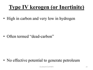 Type IV kerogen (or Inertinite)
• High in carbon and very low in hydrogen
• Often termed “dead-carbon”
• No effective potential to generate petroleum
OLUSEGUN OLATINPO 23
 