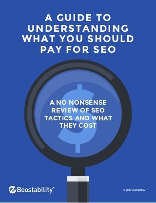 A GUIDE TO
UNDERSTANDING
WHAT YOU SHOULD
PAY FOR SEO
A NO NONSENSE
REVIEW OF SEO
TACTICS AND WHAT
THEY COST
© 2016 Boostability
 