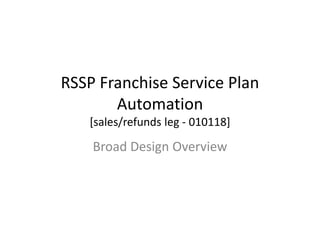 RSSP Franchise Service Plan
Automation
[sales/refunds leg - 010118]
Broad Design Overview
 