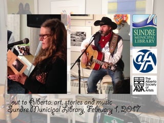 ...out to Alberta: art, stories and music
Sundre Municipal Library, February 1, 2017
 