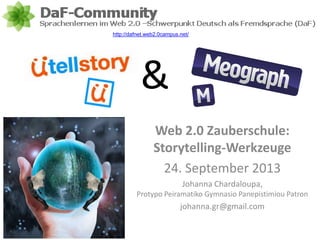Web 2.0 Zauberschule:
Storytelling-Werkzeuge
24. September 2013
Johanna Chardaloupa,
Protypo Peiramatiko Gymnasio Panepistimiou Patron
johanna.gr@gmail.com
&
http://dafnet.web2.0campus.net/
 