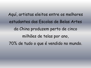 Aquí, artistas eleitos entre os melhores
estudantes das Escolas de Belas Artes
   da China produzem perto de cinco
       milhões de telas por ano,
70% de tudo o que é vendido no mundo.
 