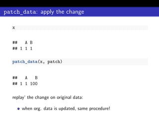 patch_data: apply the change
x
## A B
## 1 1 1
patch_data(x, patch)
## A B
## 1 1 100
replay‘ the change on original data:
when org. data is updated, same procedure!
 