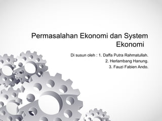 Permasalahan Ekonomi dan System 
Ekonomi 
Di susun oleh : 1. Daffa Putra Rahmatullah. 
2. Herlambang Hanung. 
3. Fauzi Fabien Ando. 
 