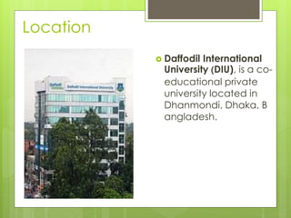 Location
 Daffodil International
University (DIU), is a co-
educational private
university located in
Dhanmondi, Dhaka, B
angladesh.
 