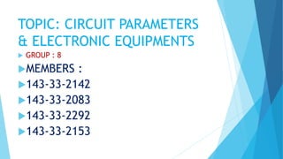 TOPIC: CIRCUIT PARAMETERS
& ELECTRONIC EQUIPMENTS
GROUP : 8
MEMBERS :
143-33-2142
143-33-2083
143-33-2292
143-33-2153