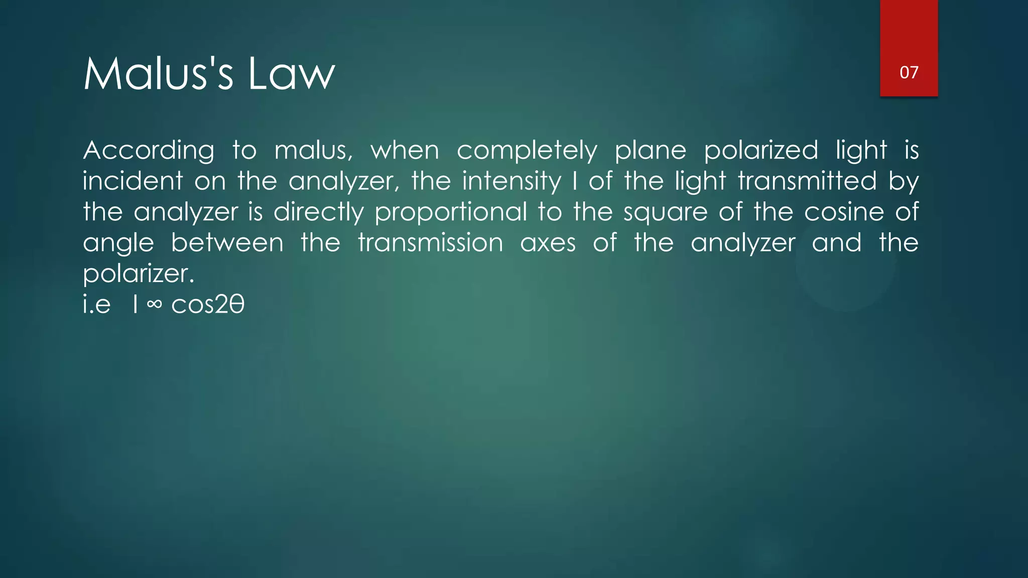 Malus's Law
According to malus, when completely plane polarized light is
incident on the analyzer, the intensity I of the light transmitted by
the analyzer is directly proportional to the square of the cosine of
angle between the transmission axes of the analyzer and the
polarizer.
i.e I ∞ cos2θ
07
 