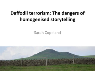 Daffodil terrorism: The dangers of
    homogenised storytelling

          Sarah Copeland
 