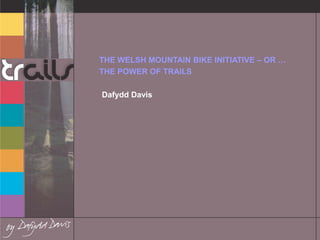 THE WELSH MOUNTAIN BIKE INITIATIVE – OR …
THE POWER OF TRAILS
Dafydd Davis

 