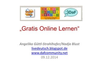 „Gratis Online Lernen“ 
Angelika Güttl-Strahlhofer/Nadja Blust 
livedeutsch.blogspot.de 
www.dafcommunity.net 
09.12.2014 
 