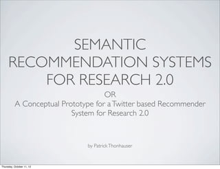 SEMANTIC
     RECOMMENDATION SYSTEMS
         FOR RESEARCH 2.0
                                    OR
          A Conceptual Prototype for a Twitter based Recommender
                          System for Research 2.0


                              by Patrick Thonhauser


Thursday, October 11, 12
 