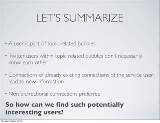 LET’S SUMMARIZE

    •A        user is part of topic related bubbles

    • Twitter users within topic related bubbles don...