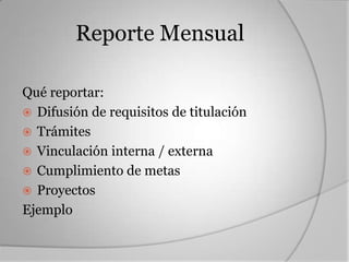 Reporte Mensual

Qué reportar:
 Difusión de requisitos de titulación
 Trámites
 Vinculación interna / externa
 Cumplimiento de metas
 Proyectos
Ejemplo
 