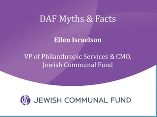 DAF Myths & Facts
Ellen Israelson
VP of Philanthropic Services & CMO,
Jewish Communal Fund
 
