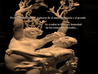 Profunda mudez llora el aborto de el amor, la lujuria y el pecado Se evaden la tibieza y humedad de los contornos deseados… 