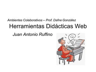 Herramientas Didácticas Web Juan Antonio Ruffino Ambientes Colaborativos – Prof. Dafne González 