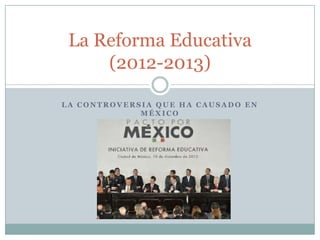 La Reforma Educativa
(2012-2013)
LA CONTROVERSIA QUE HA CAUSADO EN
MÉXICO

 