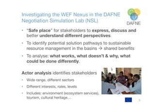Investigating the WEF Nexus in the DAFNE
Negotiation Simulation Lab (NSL)
•  “Safe place” for stakeholders to express, dis...