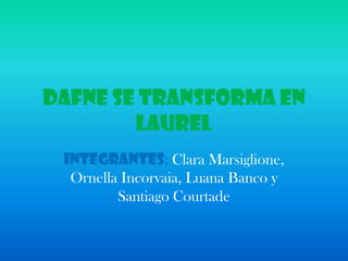 Dafne se transforma en
        laurel
 Integrantes: Clara Marsiglione,
  Ornella Incorvaia, Luana Banco y
         Santiago Courtade
 
