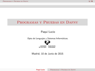 Programas y Pruebas en Dafny 1/ 25
Programas y Pruebas en Dafny
Paqui Lucio
Dpto de Lenguajes y Sistemas Inform´aticos.
Madrid, 10 de Junio de 2015
Paqui Lucio Programas y Pruebas en Dafny
 