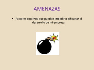 AMENAZAS
• Factores externos que pueden impedir o dificultar el
desarrollo de mi empresa.
 