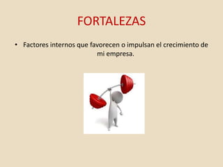 FORTALEZAS
• Factores internos que favorecen o impulsan el crecimiento de
mi empresa.
 